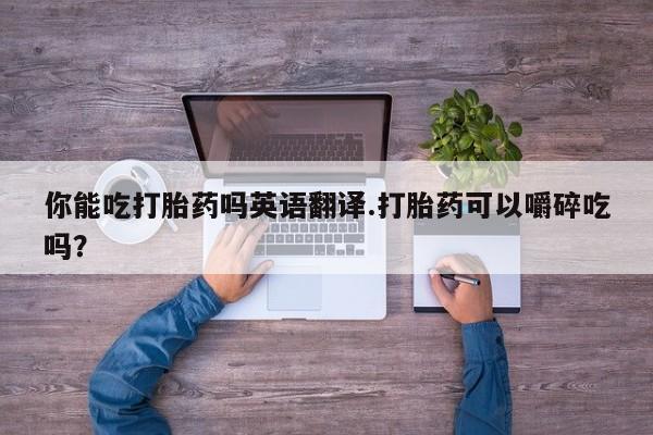 网上米非司酮打胎药官网你能吃打胎药吗英语翻译.打胎药可以嚼碎吃吗？