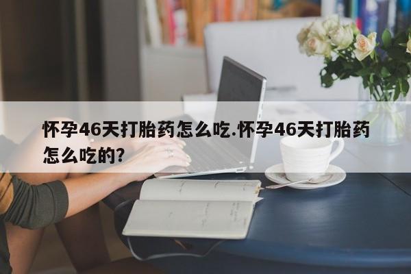 网上米非司酮打胎药官网怀孕46天打胎药怎么吃.怀孕46天打胎药怎么吃的？