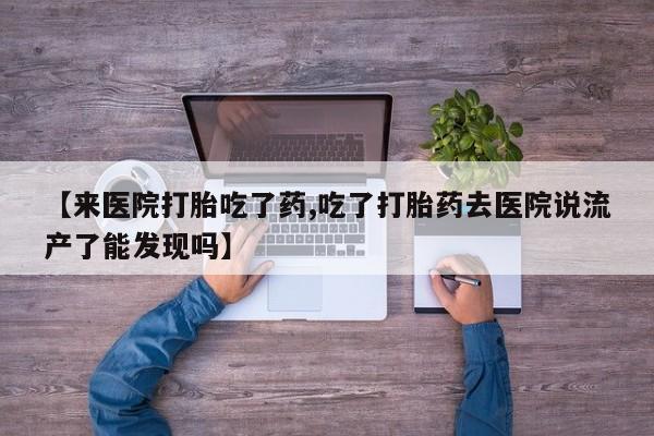 网上米非司酮打胎药官网【来医院打胎吃了药,吃了打胎药去医院说流产了能发现吗】