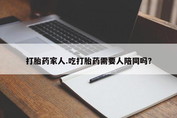 网上米非司酮打胎药官网打胎药家人.吃打胎药需要人陪同吗？