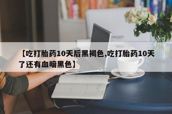 网上米非司酮打胎药官网【吃打胎药10天后黑褐色,吃打胎药10天了还有血暗黑色】