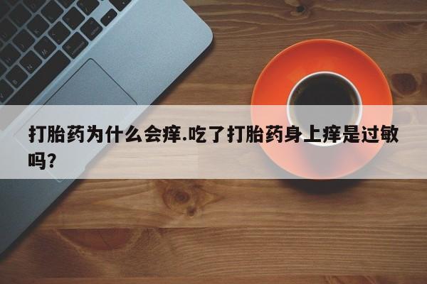 网上米非司酮打胎药官网打胎药为什么会痒.吃了打胎药身上痒是过敏吗？