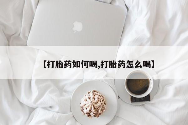 网上米非司酮打胎药官网【打胎药如何喝,打胎药怎么喝】