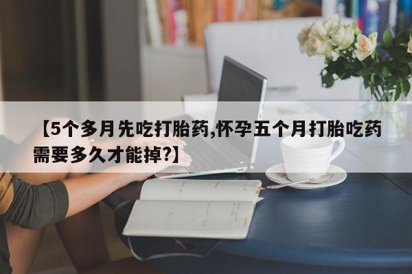网上米非司酮打胎药官网【5个多月先吃打胎药,怀孕五个月打胎吃药需要多久才能掉?】