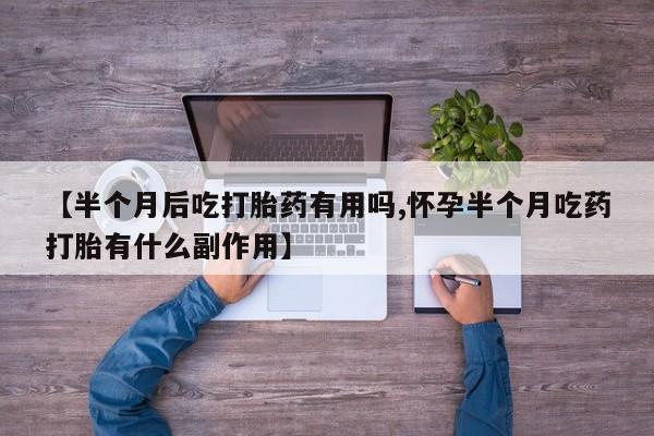 网上米非司酮打胎药官网【半个月后吃打胎药有用吗,怀孕半个月吃药打胎有什么副作用】