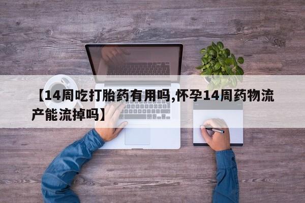 网上米非司酮打胎药官网【14周吃打胎药有用吗,怀孕14周药物流产能流掉吗】