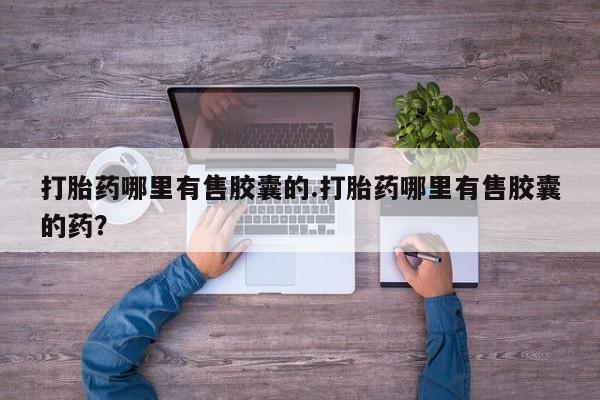 网上米非司酮打胎药官网打胎药哪里有售胶囊的.打胎药哪里有售胶囊的药？