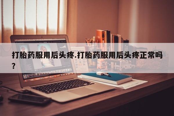 网上米非司酮打胎药官网打胎药服用后头疼.打胎药服用后头疼正常吗？