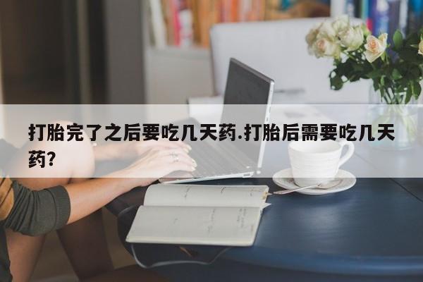 网上米非司酮打胎药官网打胎完了之后要吃几天药.打胎后需要吃几天药？