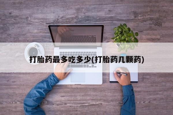 网上米非司酮打胎药官网打胎药最多吃多少(打胎药几颗药)