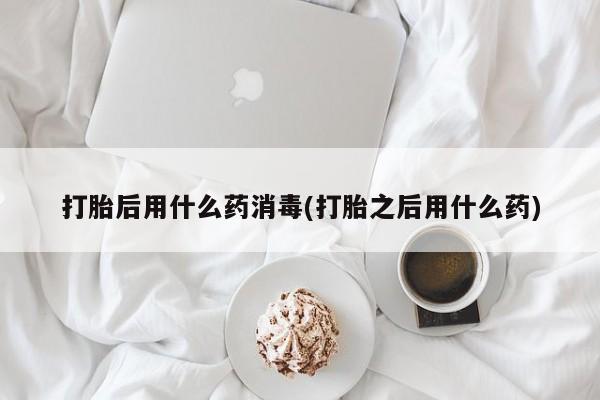 网上米非司酮打胎药官网打胎后用什么药消毒(打胎之后用什么药)