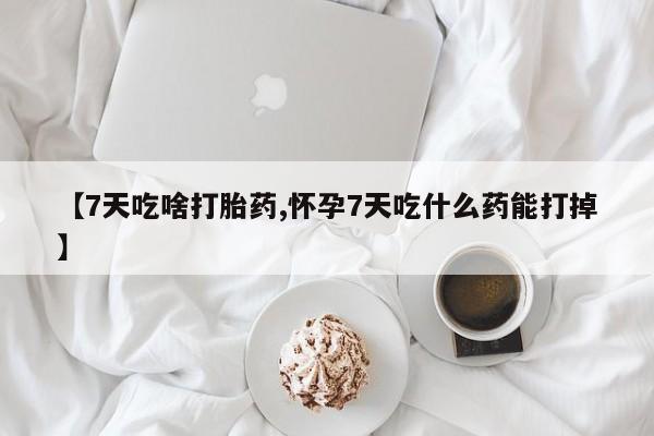 网上米非司酮打胎药官网【7天吃啥打胎药,怀孕7天吃什么药能打掉】