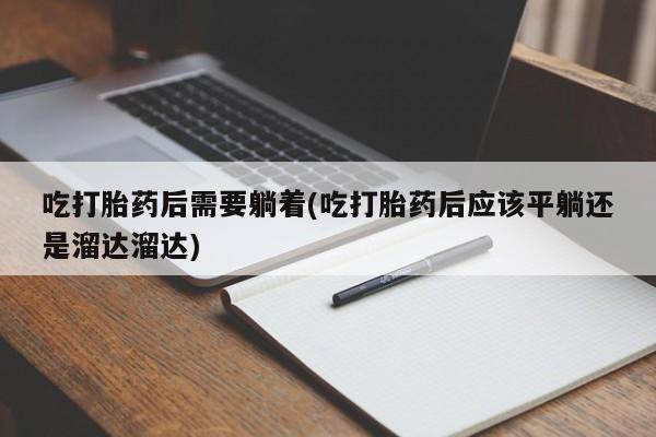 网上米非司酮打胎药官网吃打胎药后需要躺着(吃打胎药后应该平躺还是溜达溜达)