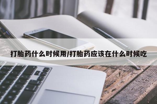网上米非司酮打胎药官网打胎药什么时候用/打胎药应该在什么时候吃