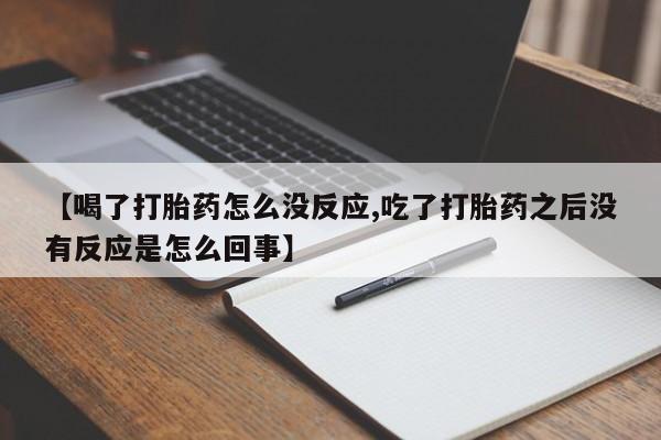 网上米非司酮打胎药官网【喝了打胎药怎么没反应,吃了打胎药之后没有反应是怎么回事】